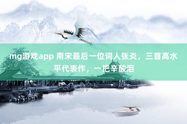 mg游戏app 南宋最后一位词人张炎,三首高水平代表作,一把辛酸泪