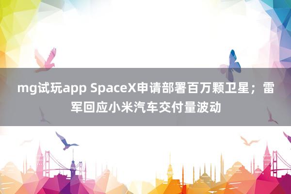 mg试玩app SpaceX申请部署百万颗卫星;雷军回应小米汽车交付量波动