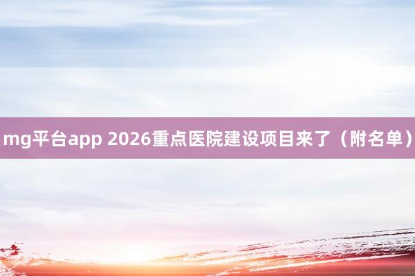 mg平台app 2026重点医院建设项目来了（附名单）
