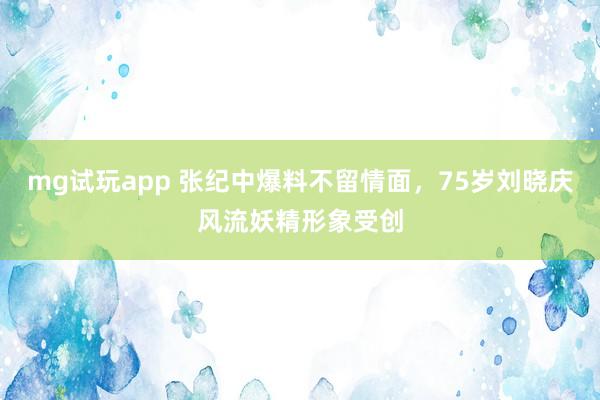 mg试玩app 张纪中爆料不留情面，75岁刘晓庆风流妖精形象受创