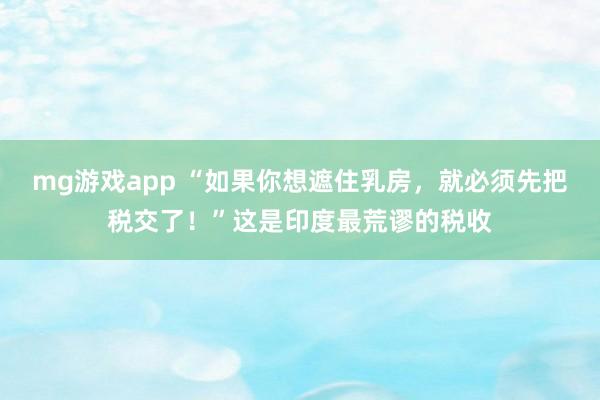 mg游戏app “如果你想遮住乳房,就必须先把税交了!”这是印度最荒谬的税收