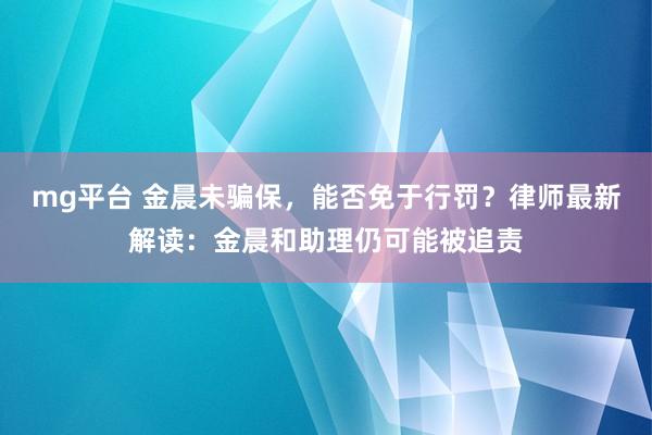 mg平台 金晨未骗保,能否免于行罚?律师最新解读:金晨和助理仍可能被追责