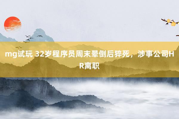mg试玩 32岁程序员周末晕倒后猝死，涉事公司HR离职
