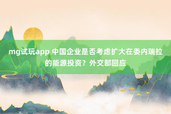 mg试玩app 中国企业是否考虑扩大在委内瑞拉的能源投资？外交部回应