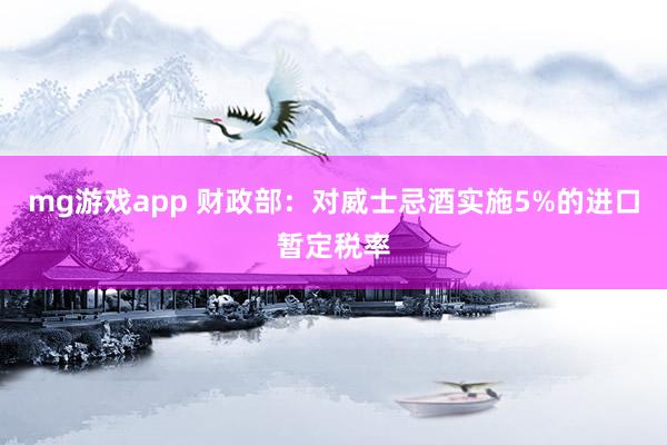 mg游戏app 财政部:对威士忌酒实施5%的进口暂定税率