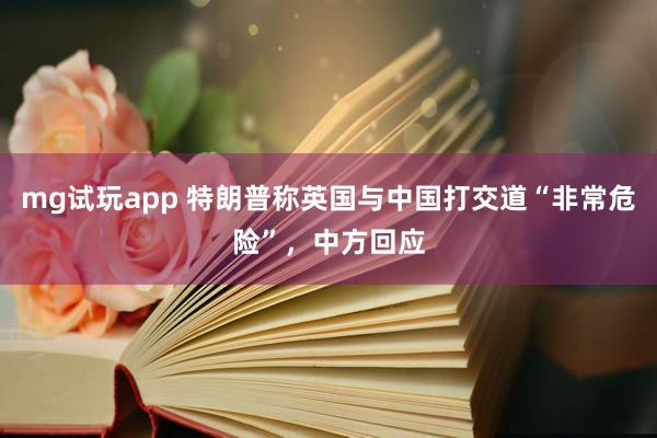mg试玩app 特朗普称英国与中国打交道“非常危险”，中方回应