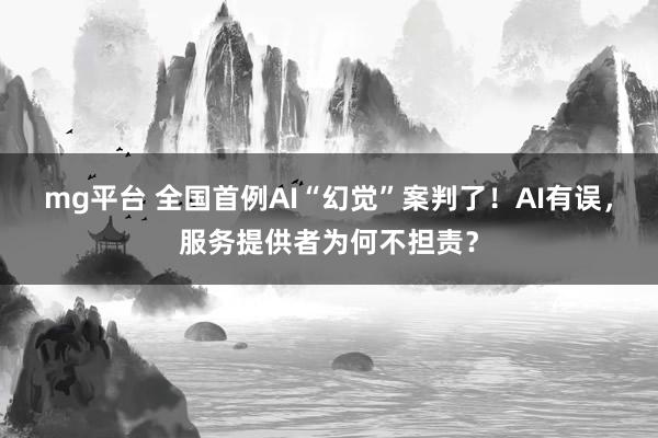 mg平台 全国首例AI“幻觉”案判了！AI有误，服务提供者为何不担责？