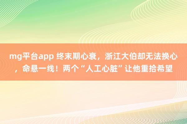 mg平台app 终末期心衰，浙江大伯却无法换心，命悬一线！两个“人工心脏”让他重拾希望