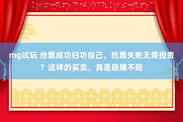 mg试玩 抢票成功归功自己，抢票失败无需担责？这样的买卖，真是稳赚不赔