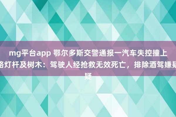 mg平台app 鄂尔多斯交警通报一汽车失控撞上路灯杆及树木：驾驶人经抢救无效死亡，排除酒驾嫌疑