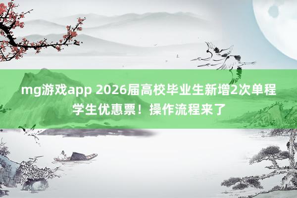 mg游戏app 2026届高校毕业生新增2次单程学生优惠票！操作流程来了
