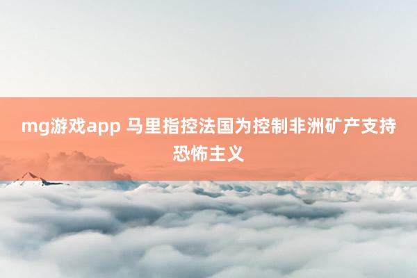 mg游戏app 马里指控法国为控制非洲矿产支持恐怖主义