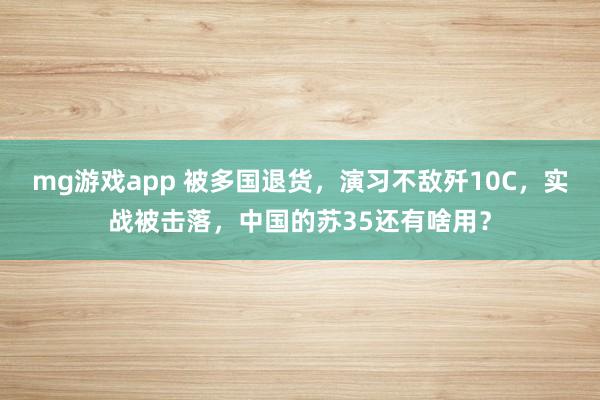 mg游戏app 被多国退货，演习不敌歼10C，实战被击落，中国的苏35还有啥用？