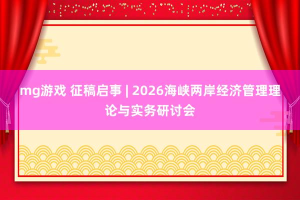 mg游戏 征稿启事 | 2026海峡两岸经济管理理论与实务研讨会
