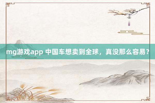 mg游戏app 中国车想卖到全球，真没那么容易？