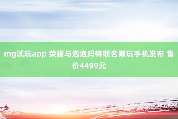 mg试玩app 荣耀与泡泡玛特联名潮玩手机发布 售价4499元