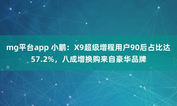 mg平台app 小鹏：X9超级增程用户90后占比达57.2%，八成增换购来自豪华品牌