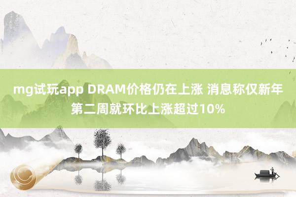 mg试玩app DRAM价格仍在上涨 消息称仅新年第二周就环比上涨超过10%