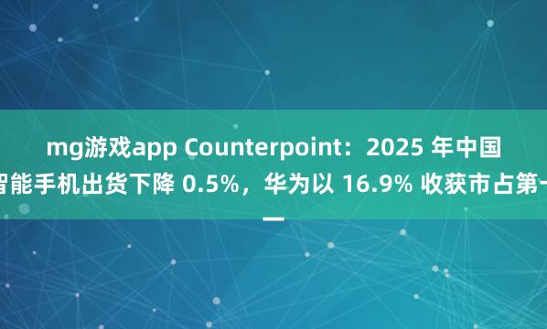 mg游戏app Counterpoint:2025 年中国智能手机出货下降 0.5%,华为以 16.9% 收获市占第一