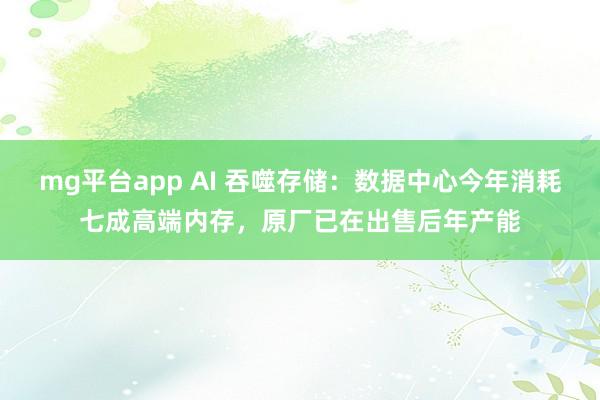 mg平台app AI 吞噬存储：数据中心今年消耗七成高端内存，原厂已在出售后年产能
