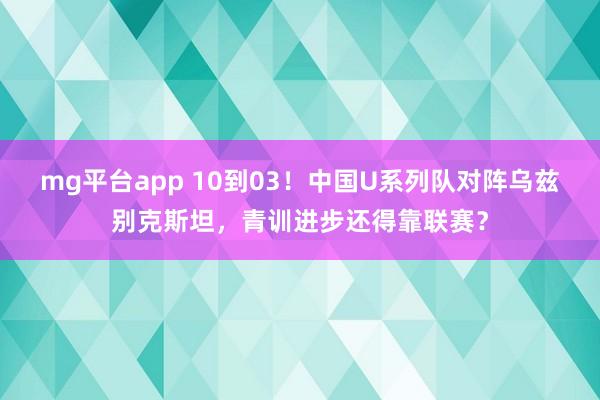 mg平台app 10到03！中国U系列队对阵乌兹别克斯坦，青训进步还得靠联赛？
