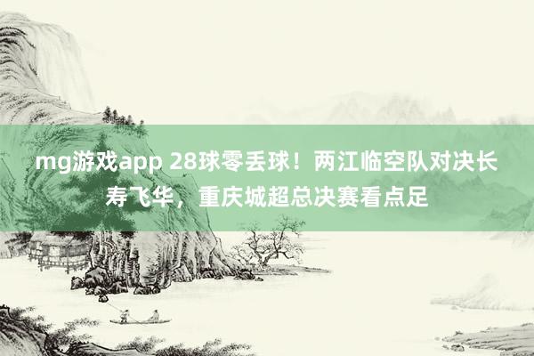 mg游戏app 28球零丢球！两江临空队对决长寿飞华，重庆城超总决赛看点足