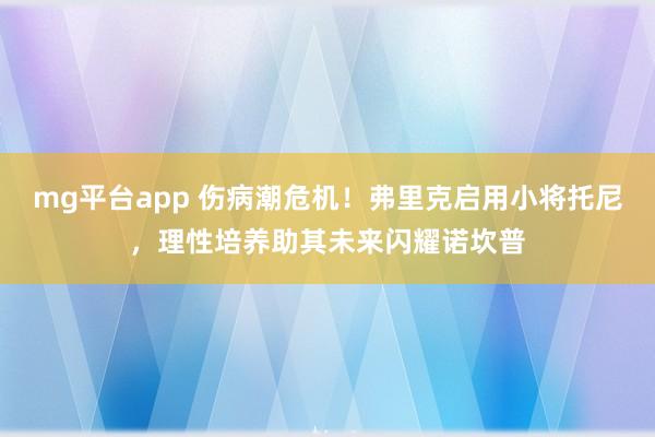 mg平台app 伤病潮危机！弗里克启用小将托尼，理性培养助其未来闪耀诺坎普