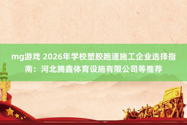 mg游戏 2026年学校塑胶跑道施工企业选择指南：河北腾鑫体育设施有限公司等推荐