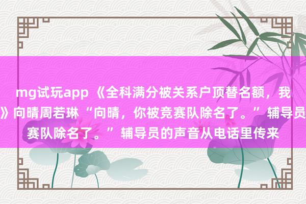 mg试玩app 《全科满分被关系户顶替名额，我拿下国际金牌鸣不平》向晴周若琳 “向晴，你被竞赛队除名了。” 辅导员的声音从电话里传来
