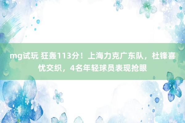 mg试玩 狂轰113分！上海力克广东队，杜锋喜忧交织，4名年轻球员表现抢眼