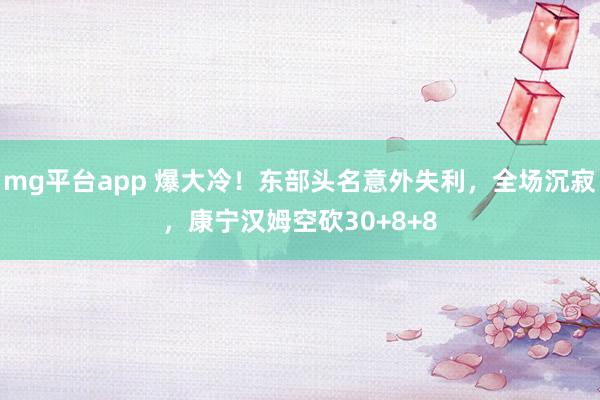 mg平台app 爆大冷！东部头名意外失利，全场沉寂，康宁汉姆空砍30+8+8