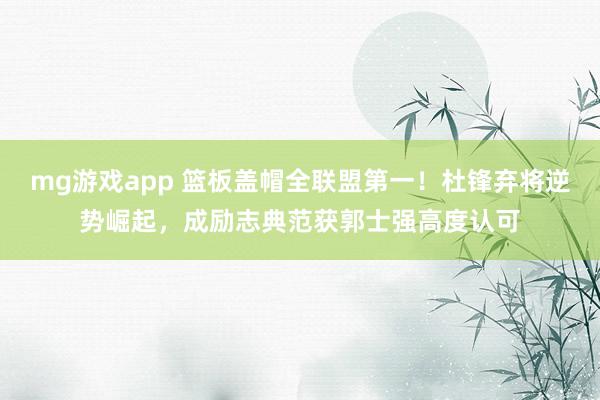 mg游戏app 篮板盖帽全联盟第一！杜锋弃将逆势崛起，成励志典范获郭士强高度认可