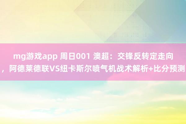 mg游戏app 周日001 澳超：交锋反转定走向，阿德莱德联VS纽卡斯尔喷气机战术解析+比分预测