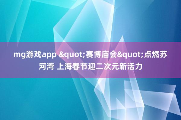 mg游戏app "赛博庙会"点燃苏河湾 上海春节迎二次元新活力