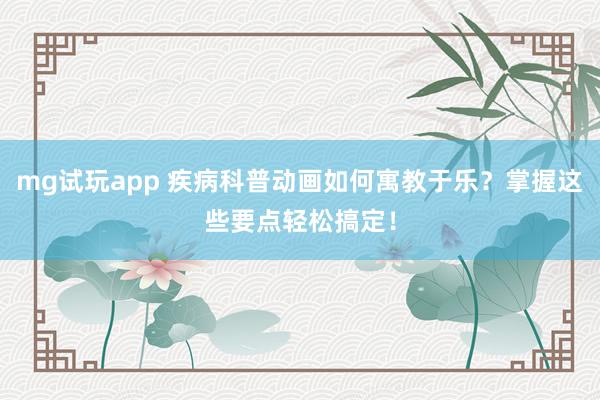mg试玩app 疾病科普动画如何寓教于乐？掌握这些要点轻松搞定！