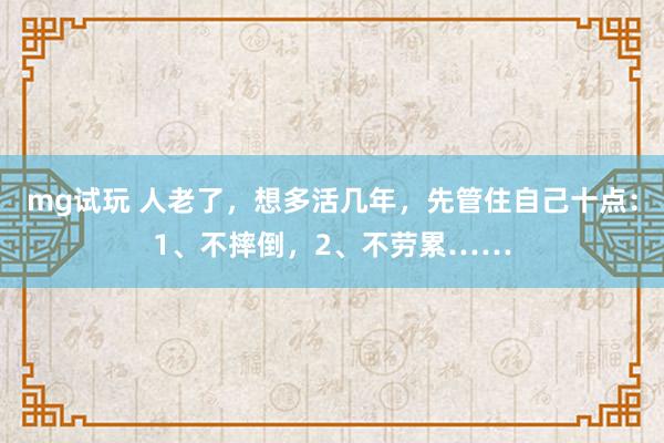 mg试玩 人老了，想多活几年，先管住自己十点：1、不摔倒，2、不劳累……