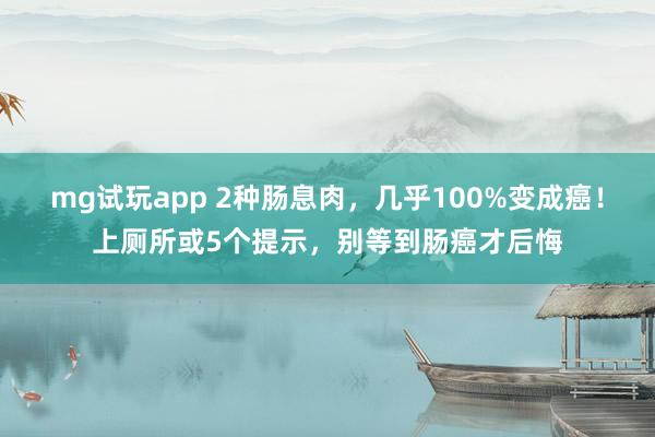 mg试玩app 2种肠息肉，几乎100%变成癌！上厕所或5个提示，别等到肠癌才后悔