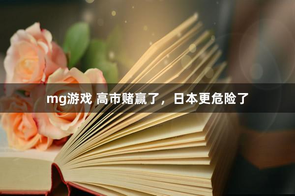 mg游戏 高市赌赢了，日本更危险了