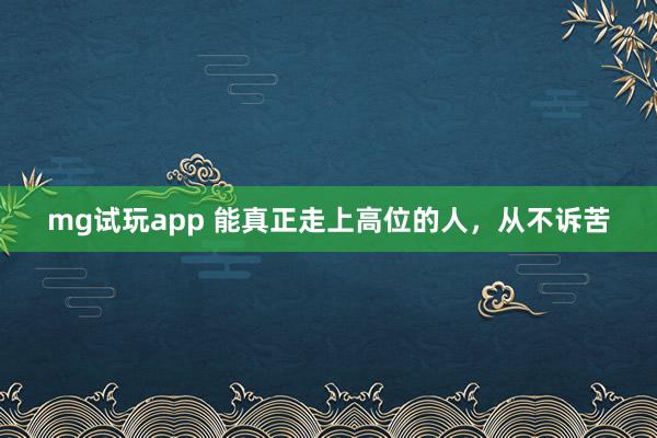 mg试玩app 能真正走上高位的人，从不诉苦