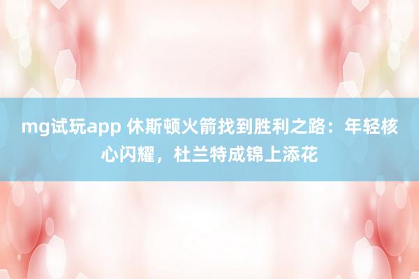 mg试玩app 休斯顿火箭找到胜利之路：年轻核心闪耀，杜兰特成锦上添花
