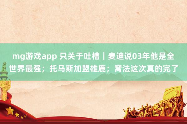 mg游戏app 只关于吐槽｜麦迪说03年他是全世界最强；托马斯加盟雄鹿；窝法这次真的完了