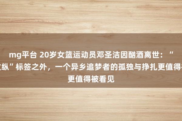 mg平台 20岁女篮运动员邓圣洁因酗酒离世：“年轻放纵”标签之外，一个异乡追梦者的孤独与挣扎更值得被看见