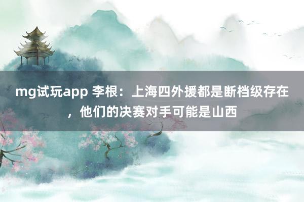 mg试玩app 李根：上海四外援都是断档级存在，<a href=