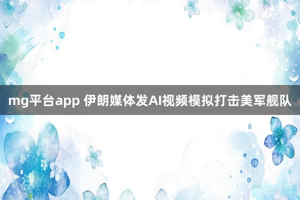 mg平台app 伊朗媒体发AI视频模拟打击美军舰队