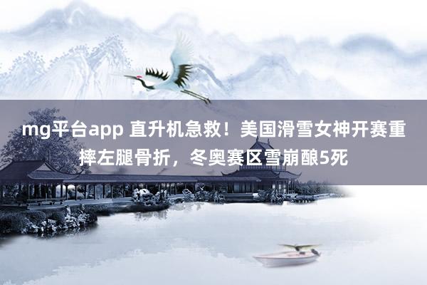 mg平台app 直升机急救！美国滑雪女神开赛重摔左腿骨折，冬奥赛区雪崩酿5死