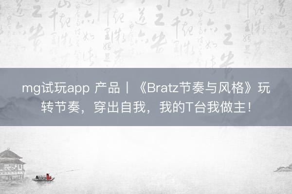 mg试玩app 产品丨《Bratz节奏与风格》玩转节奏，穿出自我，我的T台我做主！