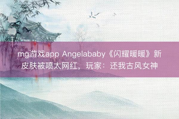 mg游戏app Angelababy《闪耀暖暖》新皮肤被喷太网红，玩家：还我古风女神