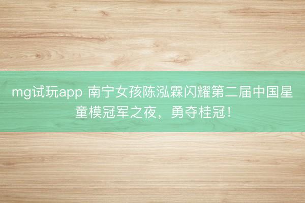 mg试玩app 南宁女孩陈泓霖闪耀第二届中国星童模冠军之夜，勇夺桂冠！