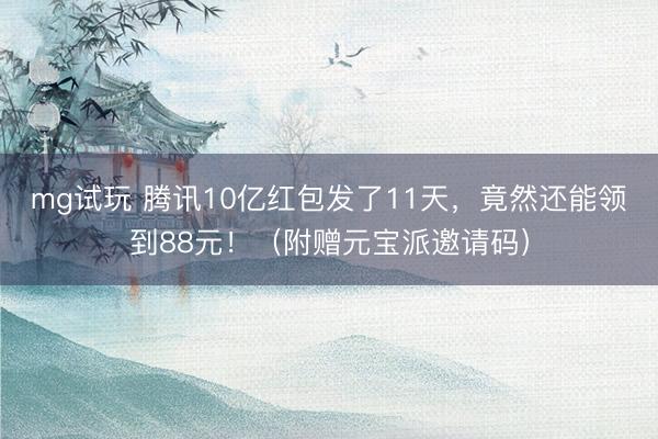mg试玩 腾讯10亿红包发了11天，竟然还能领到88元！（附赠元宝派邀请码）