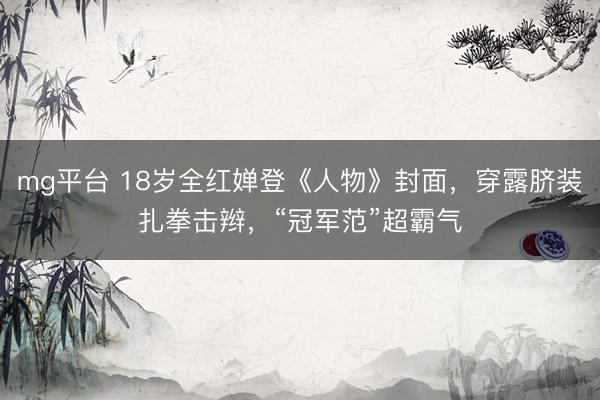 mg平台 18岁全红婵登《人物》封面，穿露脐装扎拳击辫，“冠军范”超霸气
